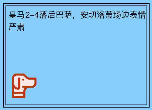皇马2-4落后巴萨，安切洛蒂场边表情严肃